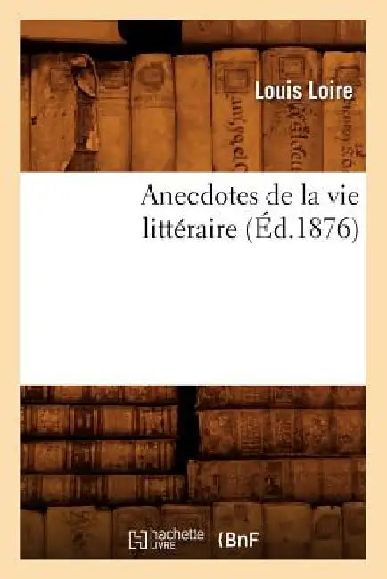 Anecdotes de la Vie Littéraire (Éd.1876) by Louis Loire