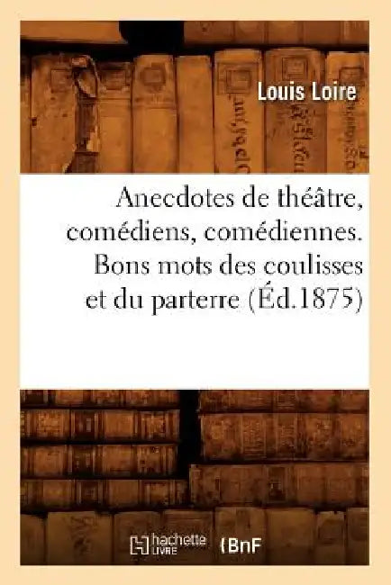 Anecdotes de Théâtre, Comédiens, Comédiennes. Bons Mots Des Coulisses Et Du Parterre (Éd.1875) by Louis Loire
