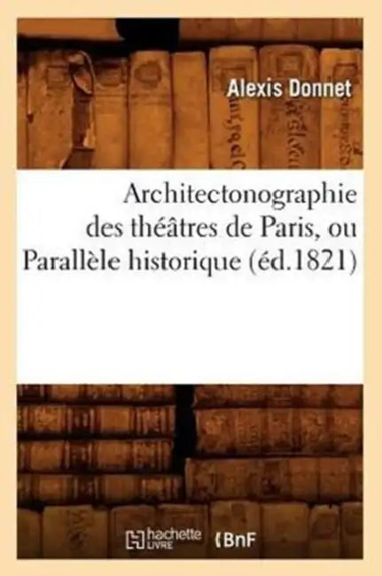 Architectonographie Des Théâtres de Paris, Ou Parallèle Historique (Éd.1821) by Alexis Donnet