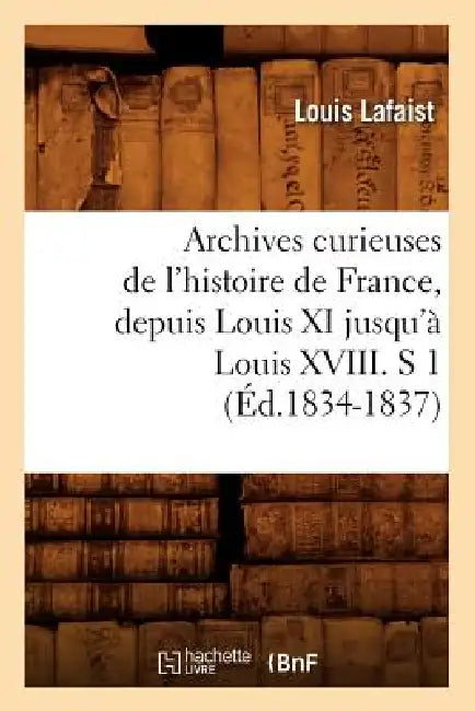 Archives Curieuses de l'Histoire de France, Depuis Louis XI Jusqu'à Louis XVIII. S 1 (Éd.1834-1837) by Louis Lafaist