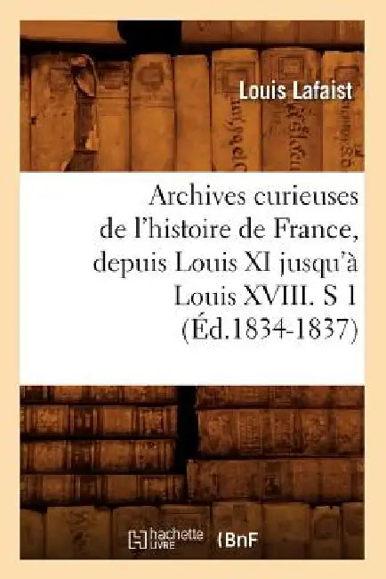 Archives Curieuses de l'Histoire de France, Depuis Louis XI Jusqu'à Louis XVIII. S 1 (Éd.1834-1837) by Louis Lafaist