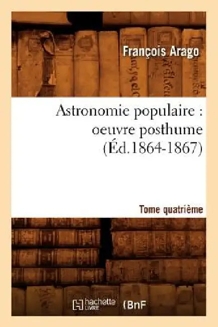 Astronomie Populaire: Oeuvre Posthume. Tome Quatrième (Éd.1864-1867) by François Arago
