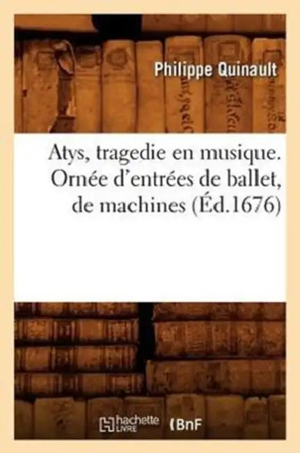 Atys, Tragedie En Musique. Ornée d'Entrées de Ballet, de Machines (Éd.1676) by Philippe Quinault