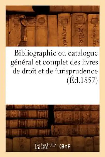Bibliographie Ou Catalogue Général Et Complet Des Livres de Droit Et de Jurisprudence (Éd.1857) by Sans Auteur