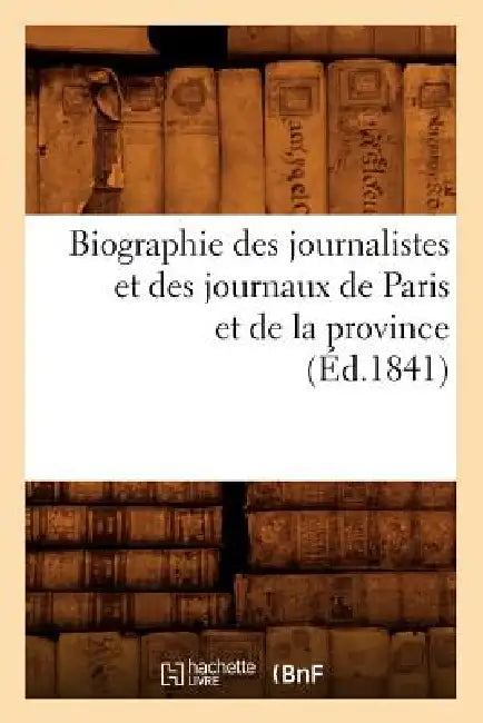 Biographie Des Journalistes Et Des Journaux de Paris Et de la Province (Éd.1841) by Sans Auteur