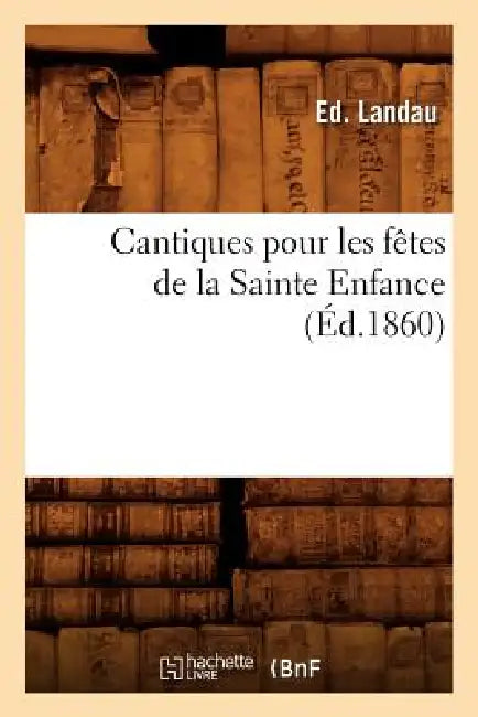 Cantiques Pour Les Fêtes de la Sainte Enfance, (Éd.1860) by Ed Landau