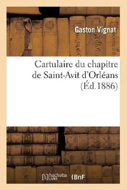 Cartulaire Du Chapitre de Saint-Avit d'Orléans (Éd.1886) by Gaston Vignat