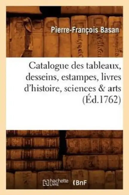 Catalogue Des Tableaux, Desseins, Estampes, Livres d'Histoire, Sciences & Arts (Éd.1762) by Pierre-François Basan