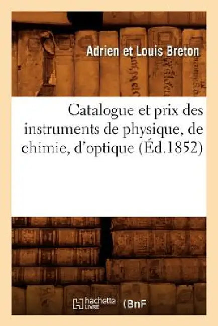 Catalogue Et Prix Des Instruments de Physique, de Chimie, d'Optique (Éd.1852) by Adrien Et Louis Breton
