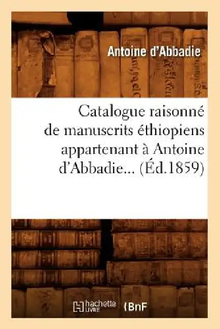 Catalogue Raisonné de Manuscrits Éthiopiens Appartenant À Antoine d'Abbadie (Éd.1859) by Antoine D' Abbadie