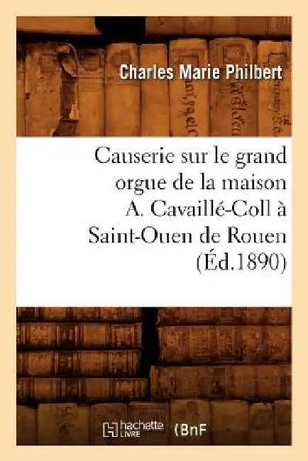 Causerie Sur Le Grand Orgue de la Maison A. Cavaillé-Coll À Saint-Ouen de Rouen (Éd.1890) by Charles Marie Philbert