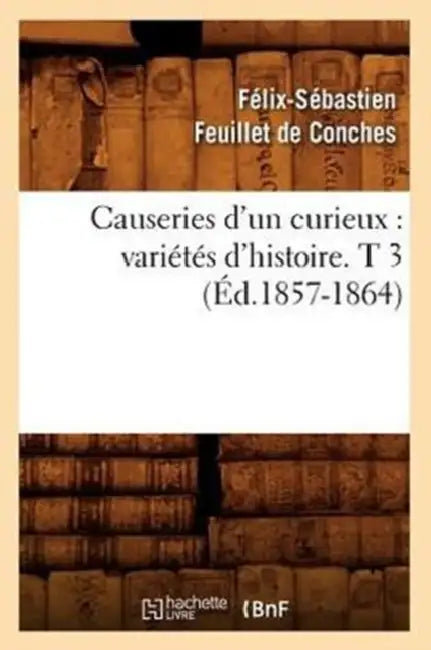 Causeries d'Un Curieux: Variétés d'Histoire. T 3 (Éd.1857-1864) by Félix-Sébastien Feuillet de Conches