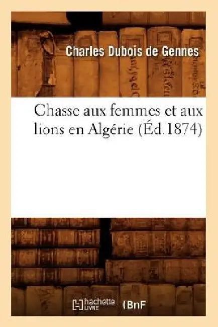 Chasse Aux Femmes Et Aux Lions En Algérie (Éd.1874) by Charles DuBois de Gennes