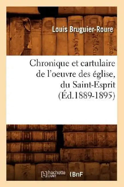 Chronique Et Cartulaire de l'Oeuvre Des Église, Du Saint-Esprit (Éd.1889-1895) by Louis Bruguier-Roure