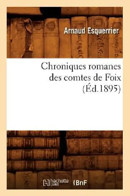 Chroniques Romanes Des Comtes de Foix (Éd.1895) by Arnaud Esquerrier