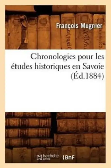 Chronologies Pour Les Études Historiques En Savoie, (Éd.1884) by François Mugnier