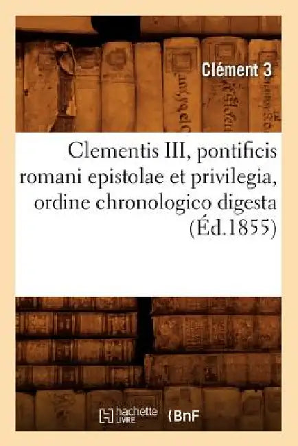 Clementis III, Pontificis Romani Epistolae Et Privilegia, Ordine Chronologico Digesta (Éd.1855) by Clément 3.