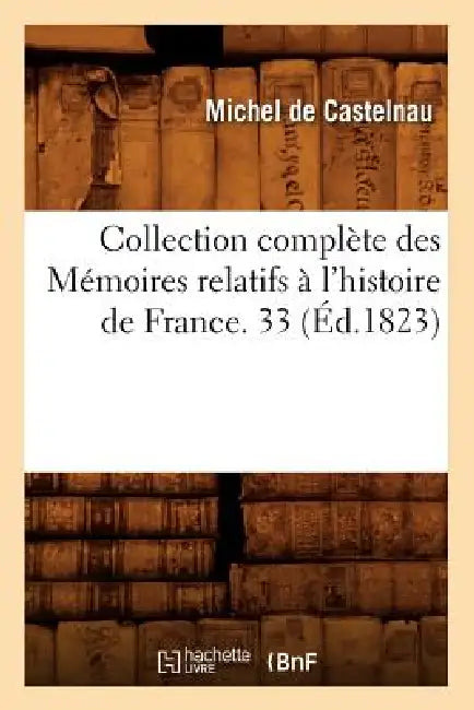 Collection Complète Des Mémoires Relatifs À l'Histoire de France. 33 (Éd.1823) by Michel de Castelnau