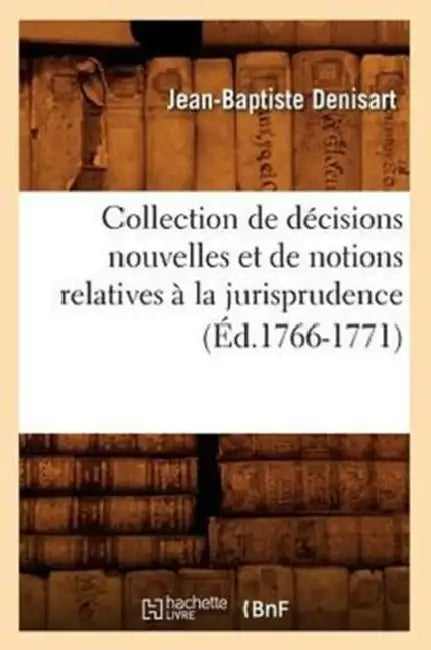 Collection de Décisions Nouvelles Et de Notions Relatives À La Jurisprudence (Éd.1766-1771) by Jean-Baptiste Denisart