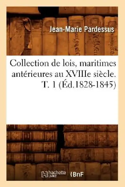 Collection de Lois, Maritimes Antérieures Au Xviiie Siècle. T. 1 (Éd.1828-1845) by Jean-Marie Pardessus