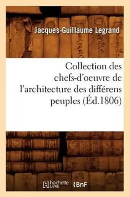 Collection Des Chefs-d'Oeuvre de l'Architecture Des Différens Peuples (Éd.1806) by Jacques-Guillaume Legrand