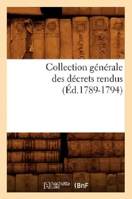 Collection Générale Des Décrets Rendus (Éd.1789-1794) by Sans Auteur