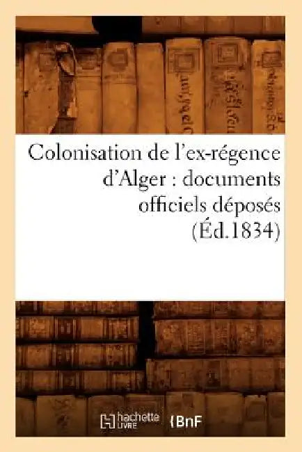 Colonisation de l'Ex-Régence d'Alger: Documents Officiels Déposés (Éd.1834) by Sans Auteur