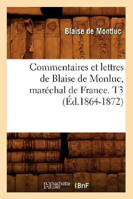 Commentaires Et Lettres de Blaise de Monluc, Maréchal de France. T3 (Éd.1864-1872) by Blaise de Montluc