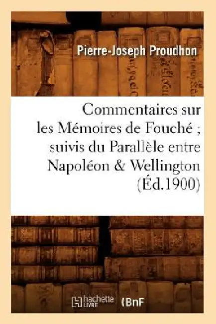 Commentaires Sur Les Mémoires de Fouché Suivis Du Parallèle Entre Napoléon & Wellington (Éd.1900) by Pierre-Joseph Proudhon