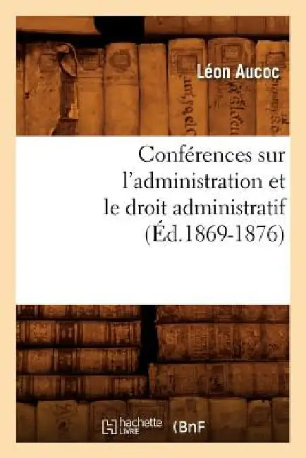 Conférences Sur l'Administration Et Le Droit Administratif (Éd.1869-1876) by Léon Aucoc
