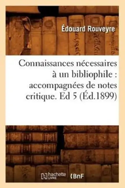 Connaissances Nécessaires À Un Bibliophile: Accompagnées de Notes Critique. Ed 5 (Éd.1899) by Édouard Rouveyre