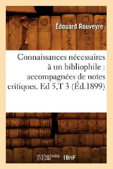 Connaissances Nécessaires À Un Bibliophile: Accompagnées de Notes Critiques. Ed 5, T 3 (Éd.1899) by Édouard Rouveyre