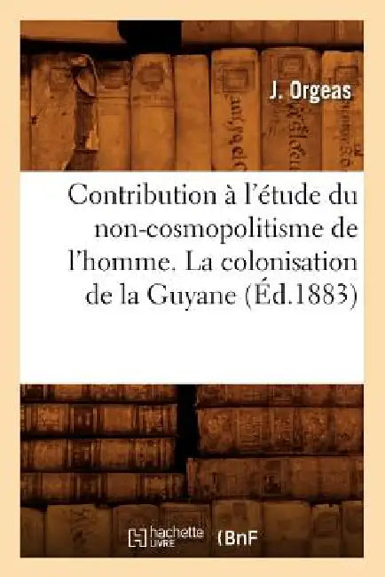 Contribution À l'Étude Du Non-Cosmopolitisme de l'Homme. La Colonisation de la Guyane (Éd.1883) by J. Orgeas