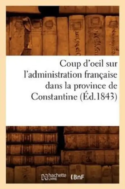Coup d'Oeil Sur l'Administration Française Dans La Province de Constantine (Éd.1843) by Sans Auteur