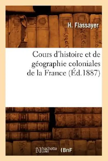 Cours d'Histoire Et de Géographie Coloniales de la France, (Éd.1887) by H. Flassayer