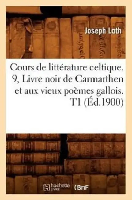 Cours de Littérature Celtique. 9, Livre Noir de Carmarthen Et Aux Vieux Poèmes Gallois. T1 (Éd.1900) by Joseph Loth