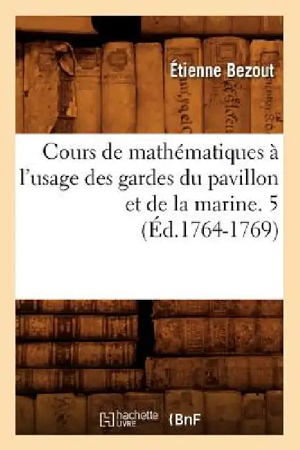 Cours de Mathématiques À l'Usage Des Gardes Du Pavillon Et de la Marine. 5 (Éd.1764-1769) by Étienne Bezout