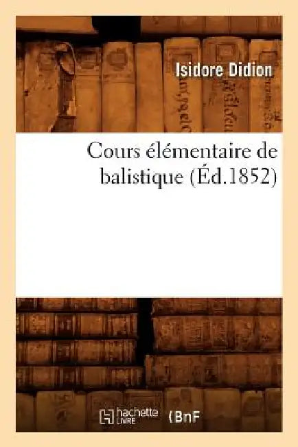 Cours Élémentaire de Balistique, (Éd.1852) by Isidore Didion
