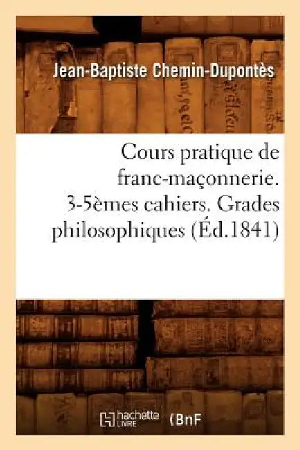 Cours Pratique de Franc-Maçonnerie. 3-5èmes Cahiers. Grades Philosophiques (Éd.1841) by Jean-Baptiste Chemin-Dupontès