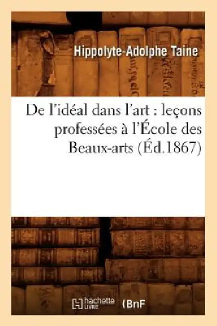 de l'Idéal Dans l'Art: Leçons Professées À l'École Des Beaux-Arts (Éd.1867) by Hippolyte-Adolphe Taine