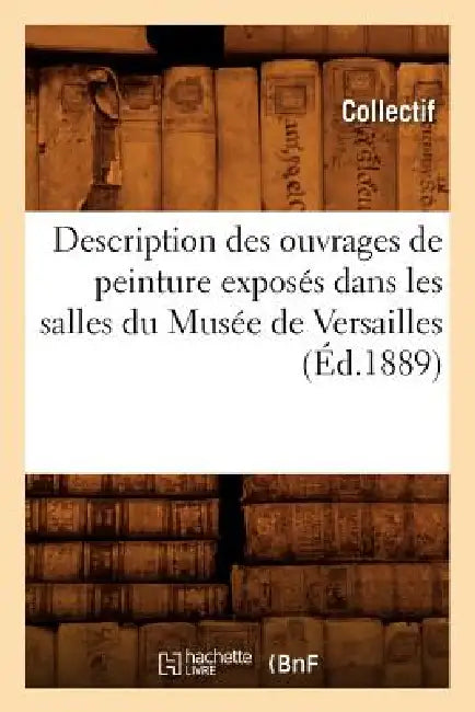 Description Des Ouvrages de Peinture Exposés Dans Les Salles Du Musée de Versailles, (Éd.1889) by Collectif