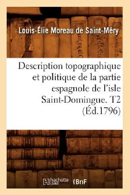 Description Topographique Et Politique de la Partie Espagnole de l'Isle Saint-Domingue. T2 (Éd.1796) by Louis-Élie Moreau de Saint-Méry