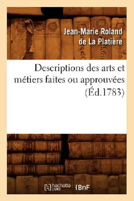 Descriptions Des Arts Et Métiers Faites Ou Approuvées (Éd.1783) by Jean-Marie Roland de la Platière