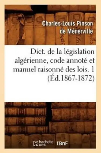 Dict. de la Législation Algérienne, Code Annoté Et Manuel Raisonné Des Lois. 1 (Éd.1867-1872) by Sans Auteur