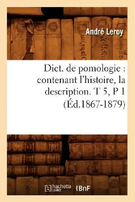 Dict. de Pomologie: Contenant l'Histoire, La Description. T 5, P 1 (Éd.1867-1879) by André Leroy