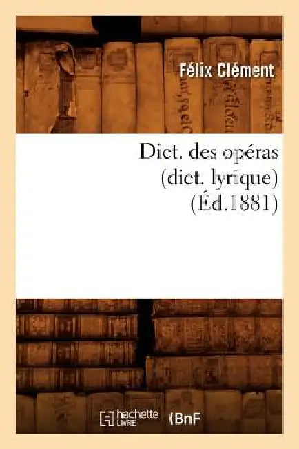 Dict. Des Opéras (Dict. Lyrique) (Éd.1881) by Félix Clément