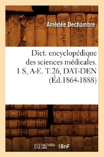 Dict. Encyclopédique Des Sciences Médicales. 1 S, A-E. T.26, Dat-Den (Éd.1864-1888) by Sans Auteur