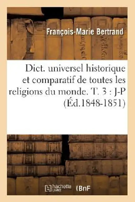 Dict. Universel Historique Et Comparatif de Toutes Les Religions Du Monde. T. 3: J-P (Éd.1848-1851) by François-Marie Bertrand