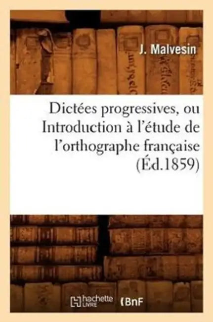 Dictées Progressives, Ou Introduction À l'Étude de l'Orthographe Française (Éd.1859) by J. Malvesin