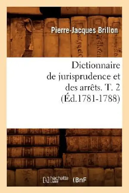 Dictionnaire de Jurisprudence Et Des Arrêts. T. 2 (Éd.1781-1788) by Pierre-Jacques Brillon
